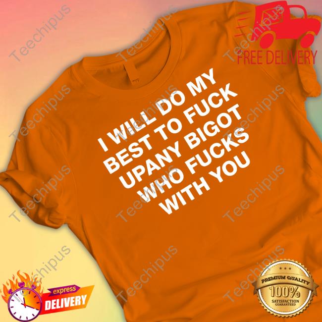 Shirts That Go Hard I Will Do My Best To Fuck Upany Bigot Who Fucks You Tee Shirt