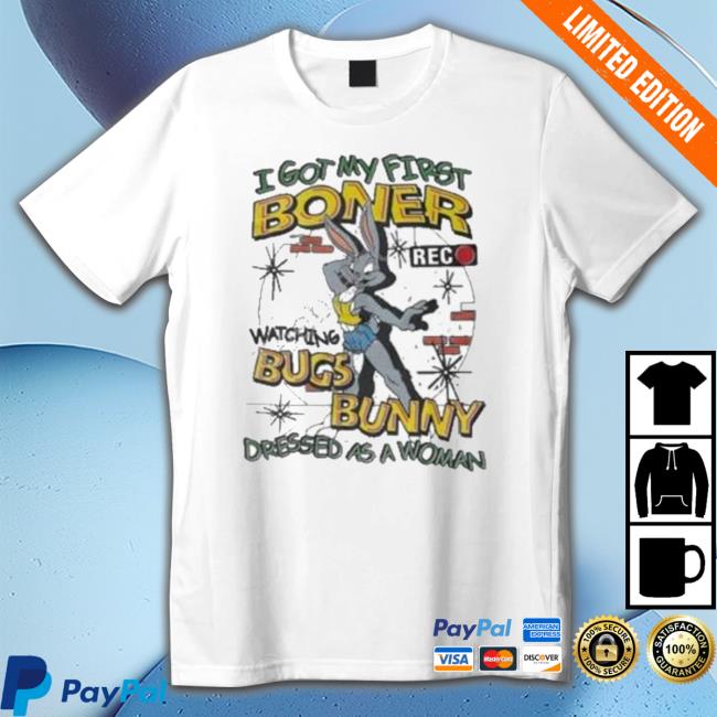 I Got My First Boner Watching Bugs Bunny Dressed As A Woman Tee