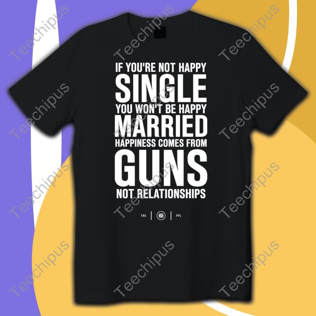 If You're Not Happy Single You Won't Be Happy Married Happiness Comes From Guns T Shirts