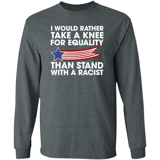 I Would Rather Take A Knee For Equality Than Stand With A Racist Shirt Rb I Would Rather Take A Knee For Equality Than Stand With A Racist Shirt Rb