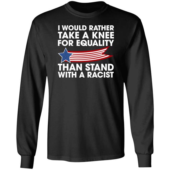 I Would Rather Take A Knee For Equality Than Stand With A Racist Shirt Rb I Would Rather Take A Knee For Equality Than Stand With A Racist Shirt Rb