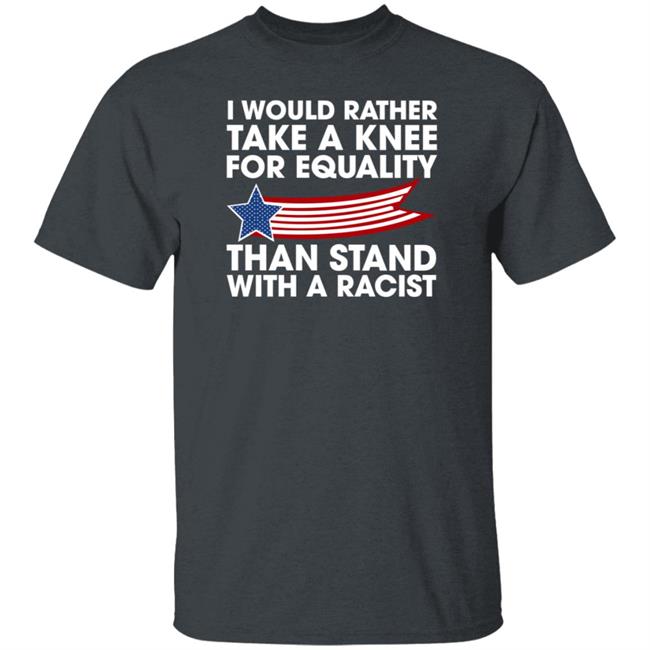 I Would Rather Take A Knee For Equality Than Stand With A Racist Shirt Rb I Would Rather Take A Knee For Equality Than Stand With A Racist Shirt Rb
