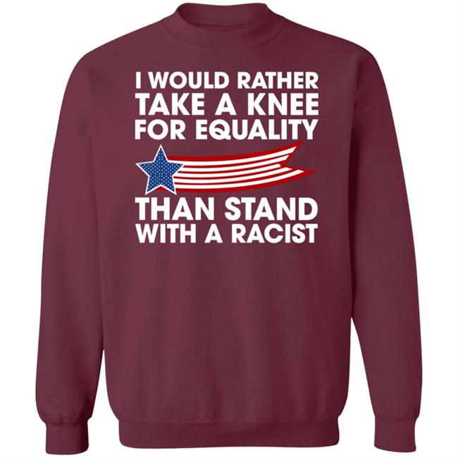I Would Rather Take A Knee For Equality Than Stand With A Racist Shirt Rb I Would Rather Take A Knee For Equality Than Stand With A Racist Shirt Rb