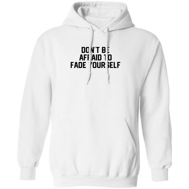 Don't Be Afraid To Fade Yourself Hoodie Store Barstoolsports