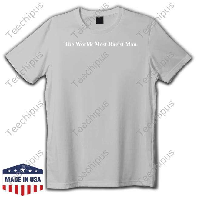 Official Good Shirts The Worlds Most Racist Man Shirt