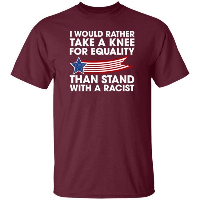 I Would Rather Take A Knee For Equality Than Stand With A Racist Shirt Rb I Would Rather Take A Knee For Equality Than Stand With A Racist Shirt Rb