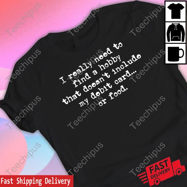 I Really Need To Find A Hobby That Doesn't Include My Debit Card Of Food Tee