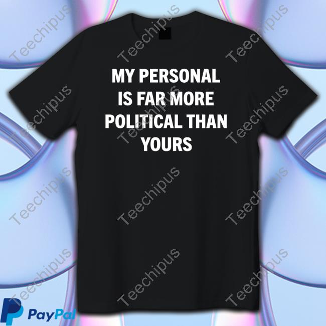 My Personal Is Far More Political Than Yours Shirt