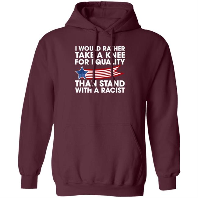 I Would Rather Take A Knee For Equality Than Stand With A Racist Shirt Rb I Would Rather Take A Knee For Equality Than Stand With A Racist Shirt Rb