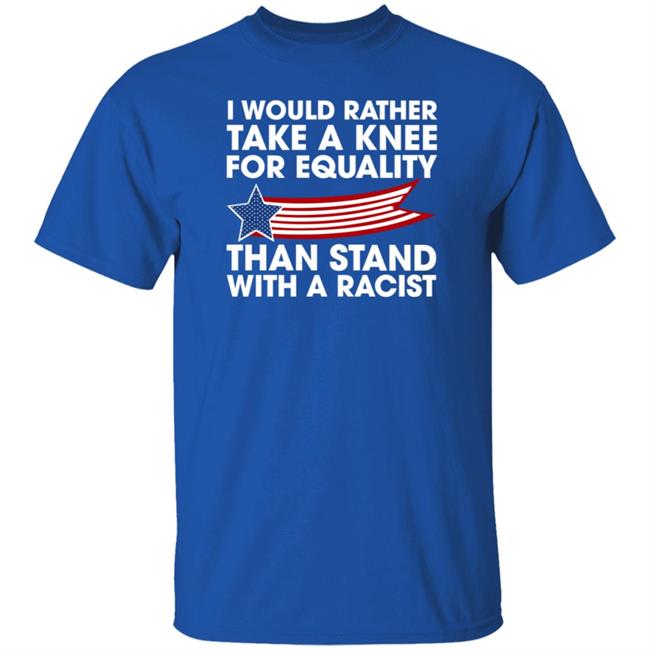 I Would Rather Take A Knee For Equality Than Stand With A Racist Shirt Rb I Would Rather Take A Knee For Equality Than Stand With A Racist Shirt Rb