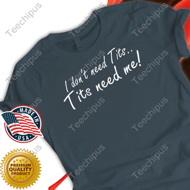 I Don't Need Tits Tits Need Me Shirts Good Shirts