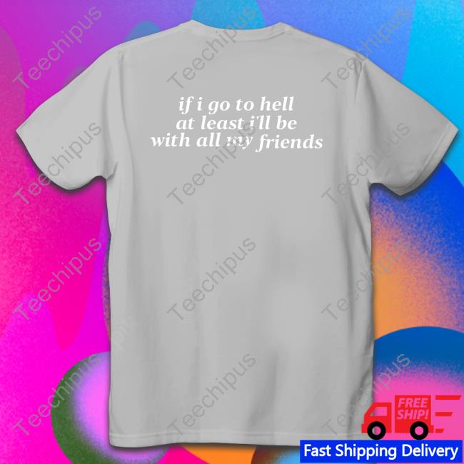 If I Go To Hell At Least I'll Be With All My Friends T-Shirt