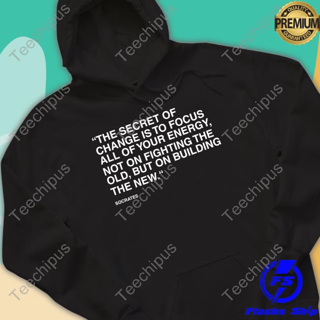 The Secret Of Change Is To Focus All Of Your Energy Not On Fighting The Old But On Building The New T Shirt