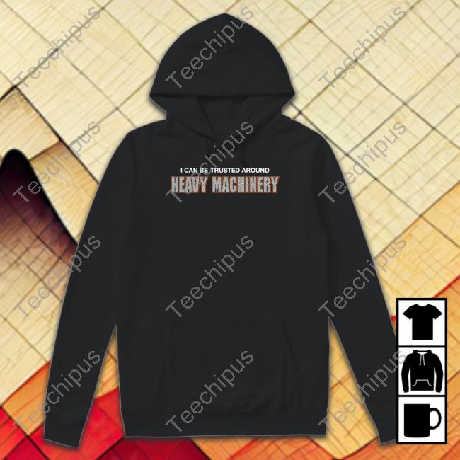 I Can Be Trusted Around Heavy Machinery Shirt, Hoodie, Sweater, Tank Top And Long Sleeve Tee