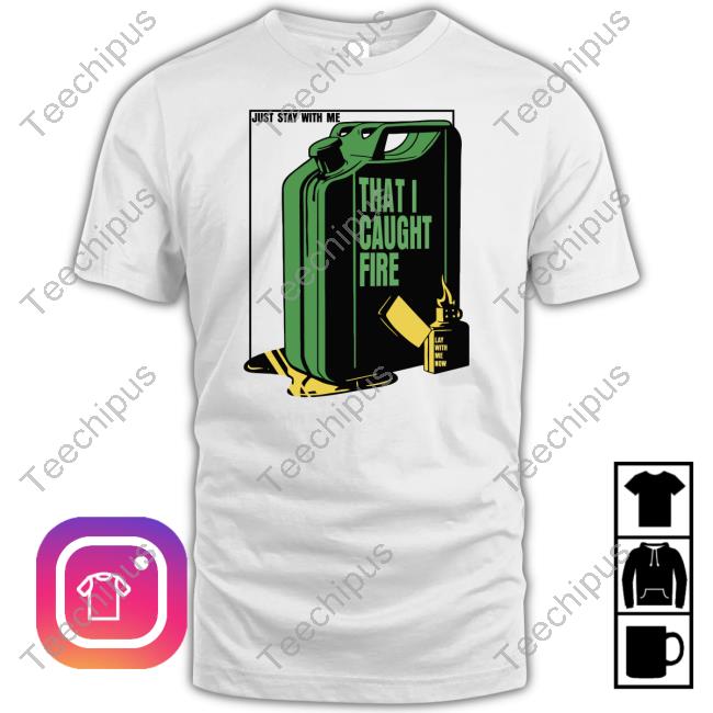 Just Stay With Me That I Caught Fire Shirt