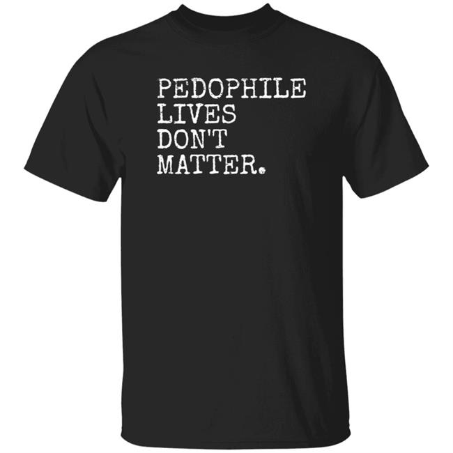 Pedophile Lives Don’t Matter Shirt Hoodie Sweatshirt Lawless