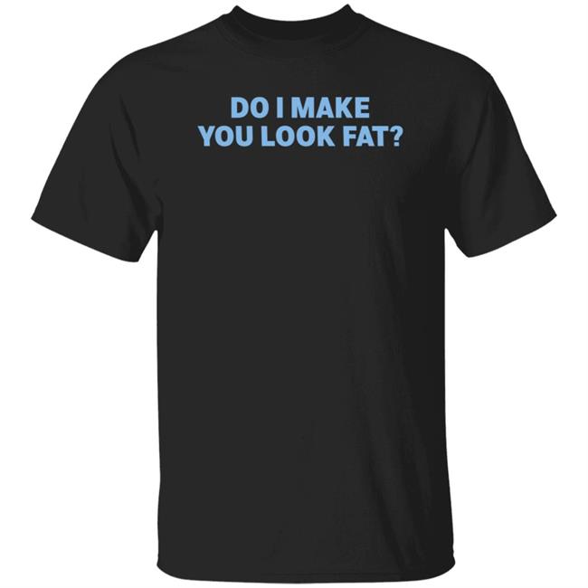 Do I Make You Look Fat Shirt Annies Bohoalley