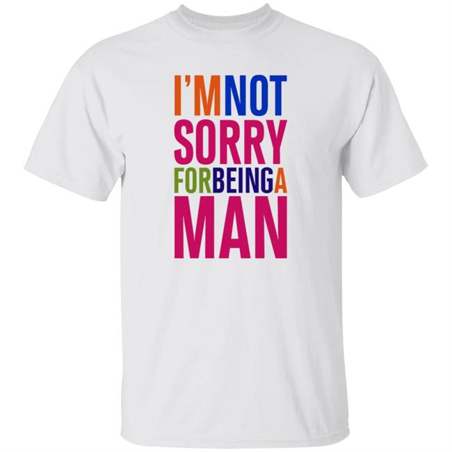 I'm Not Sorry For Being A Man Shirt Hoodie Sweatshirt
