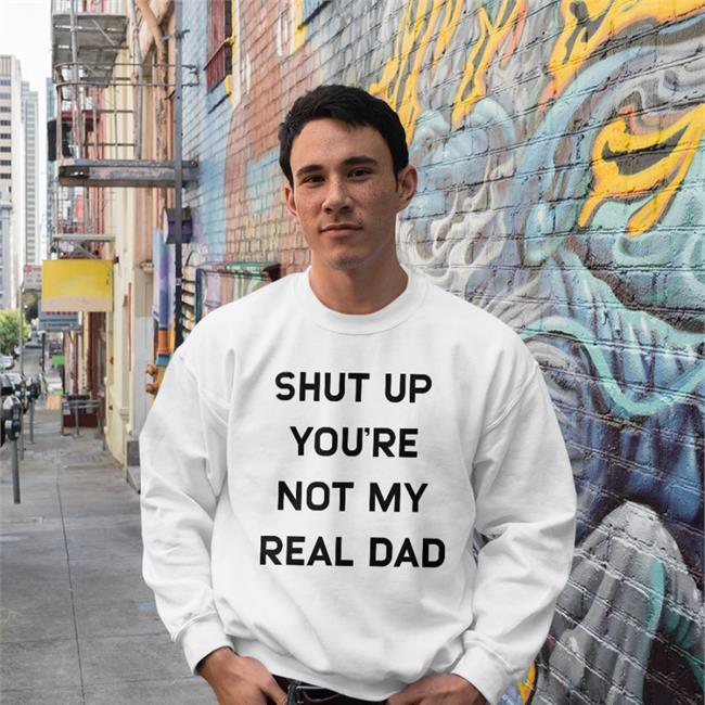 Shut Up You're Not My Real Dad Hat White Shirts That Go Hard