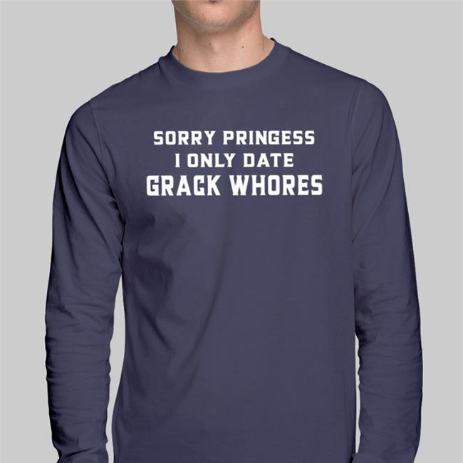 Sorry Pringess I Only Date Grack Whores Shirt