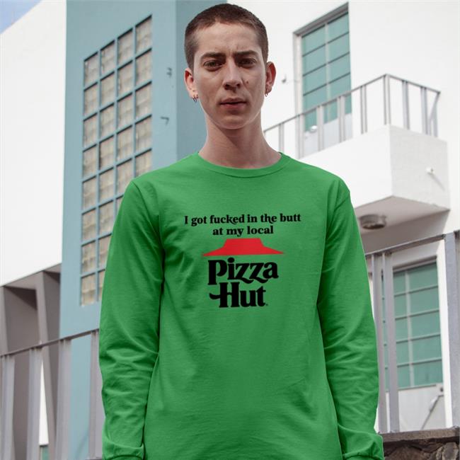 I Got Fucked In The Butt At My Local Pizza Hut Shirts