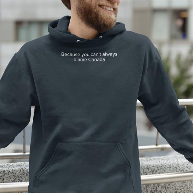 Because You Can't Always Blame Canada Hoodie