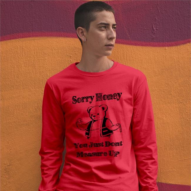 Sorry Honey You Just Don't Measure Up Long Sleeve T Shirt Good Shirts