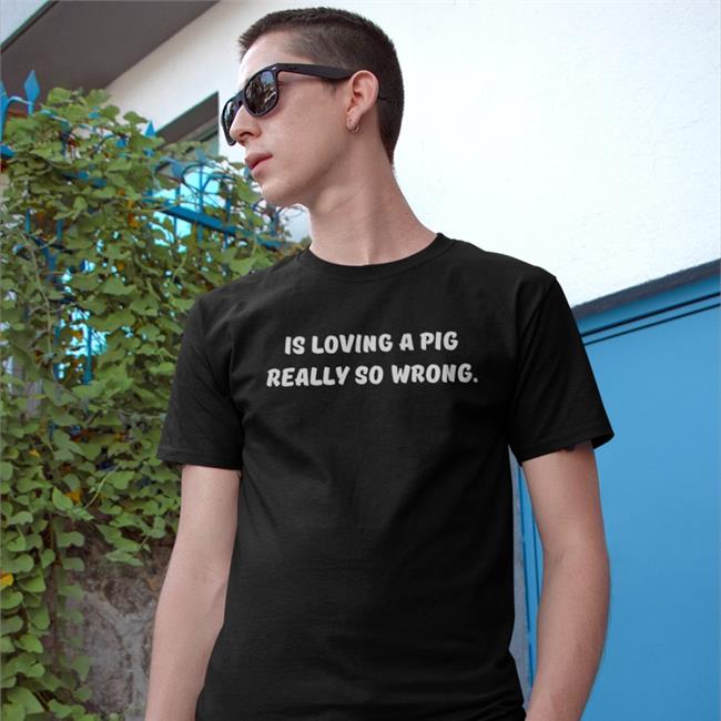 Is Loving A Pig Really So Wrong Shirt