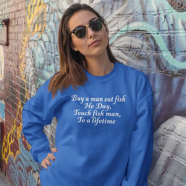 Buy A Man Eat Fish He Day Teach Fish Man To A Lifetime Tee
