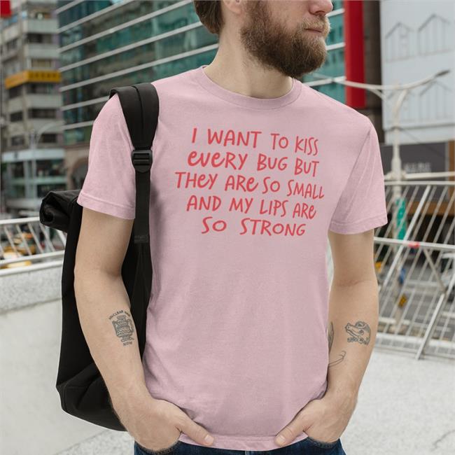 I Want To Kiss Every Bug But They Are So Small And My Lips Are So Strong T Shirt