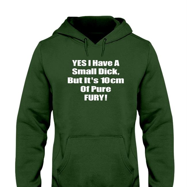 Yes I Have A Small Dick But It's 10Cm Of Pure Fury Shirt Shirts That Go Hard Shirtsthtgohard