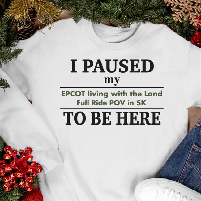 I Paused My Epcot Living With The Land Full Ride Pov In 5K To Be Here T Shirt