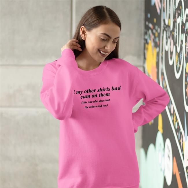 All My Other Shirts Bad Cum On Them This One Also Does But The Others Did Too Shirt