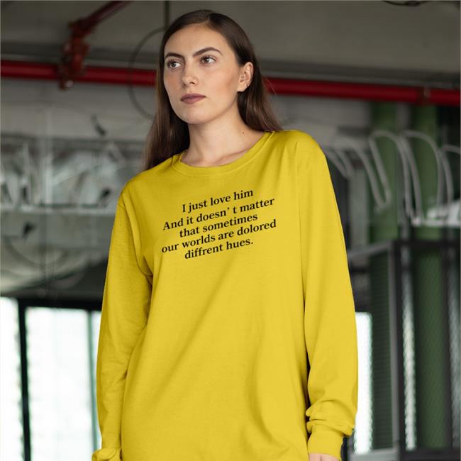 I Just Love Him And It Doesn't Matter That Sometimes Our Worlds Are Dolored Diffrent Hues Sweatshirt Poorly Translated Shirts I Just Love Him And It Doesn't Matter That Sometimes Our Worlds Are Dolored Diffrent Hues Shirt