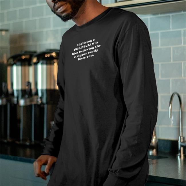Shirts That Go Hard Idolizing A Politician Is Like Believing The Tripper Really Likes You Shirt Black