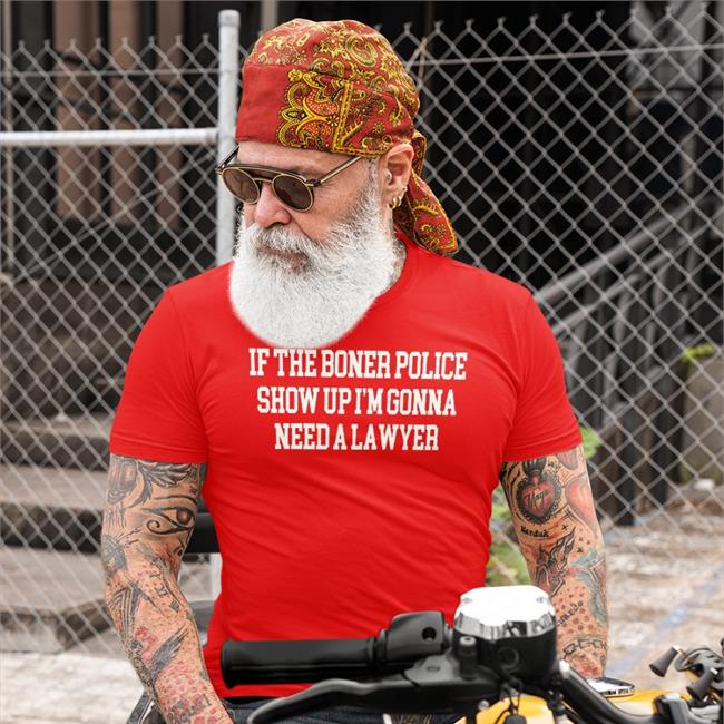 Shirts That Go Hard Merch Shirtsthatgohard If The Boner Police Show Up I'm Gonna Need A Lawyer Shirt