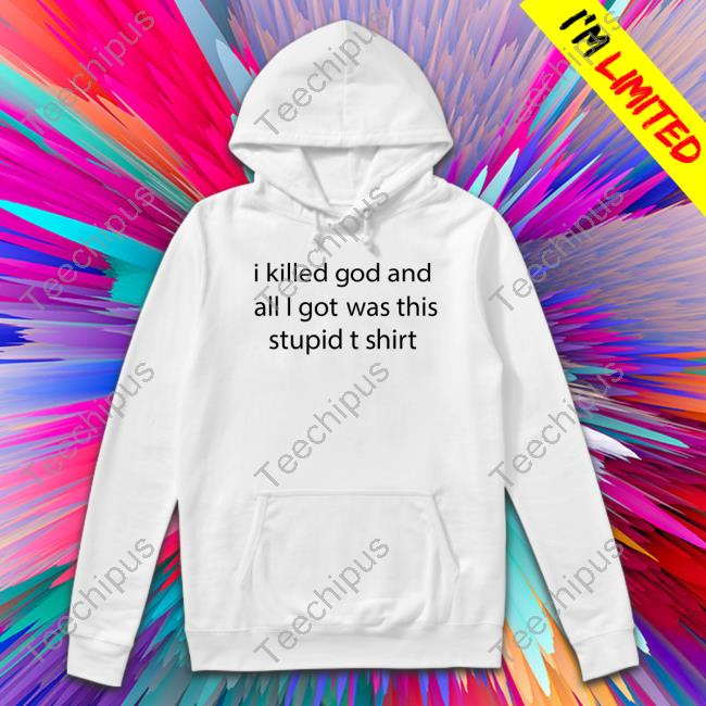 Shirts That Go Hard I Killed God And All I Got Was This Stupid T Shirt Hoodie