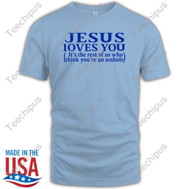 Jesus Loves You It's The Rest Of Us Who Think You're An Asshole Shirt Shirts That Go Hard