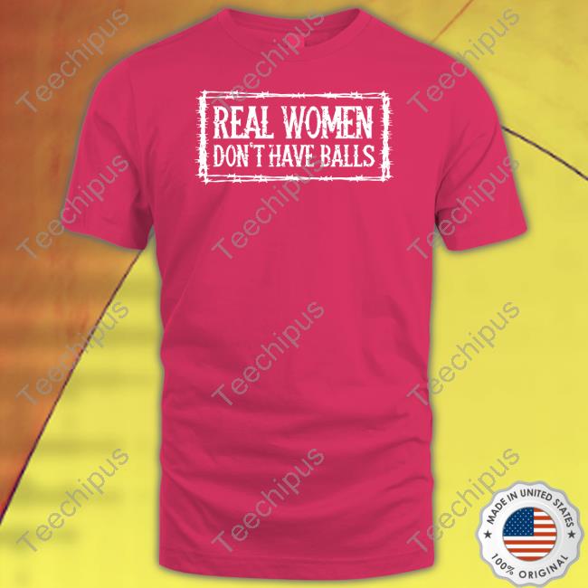 Real Women Don't Have Balls Shirts