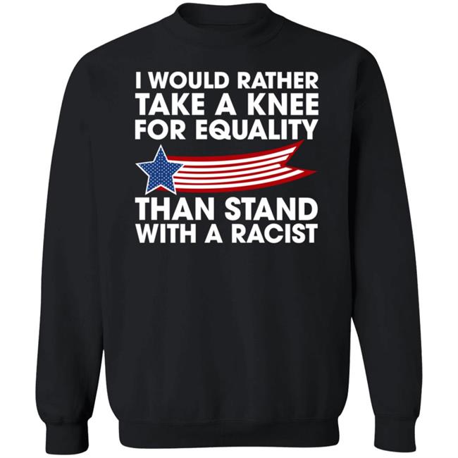 I Would Rather Take A Knee For Equality Than Stand With A Racist Shirt Rb I Would Rather Take A Knee For Equality Than Stand With A Racist Shirt Rb