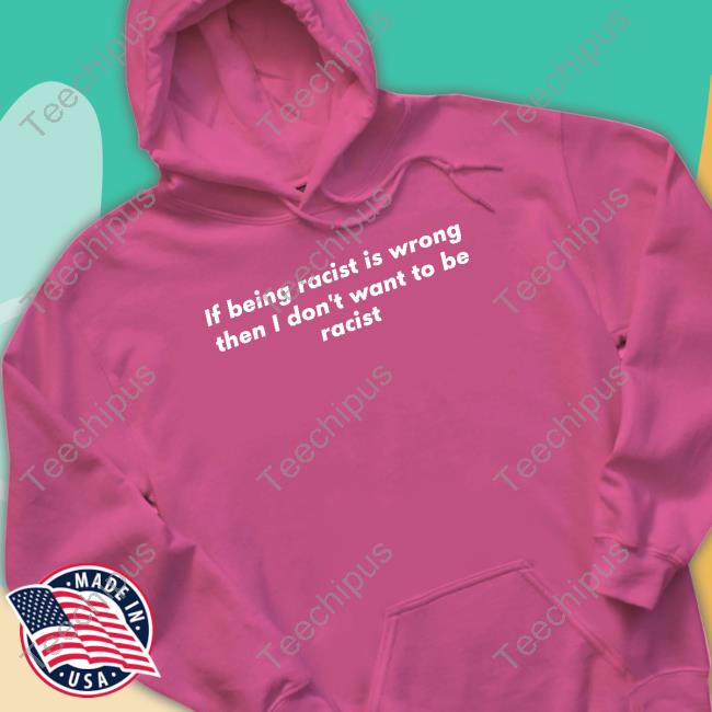 If Being Racist Is Wrong Then I Don't Want To Be Racist Hoodie